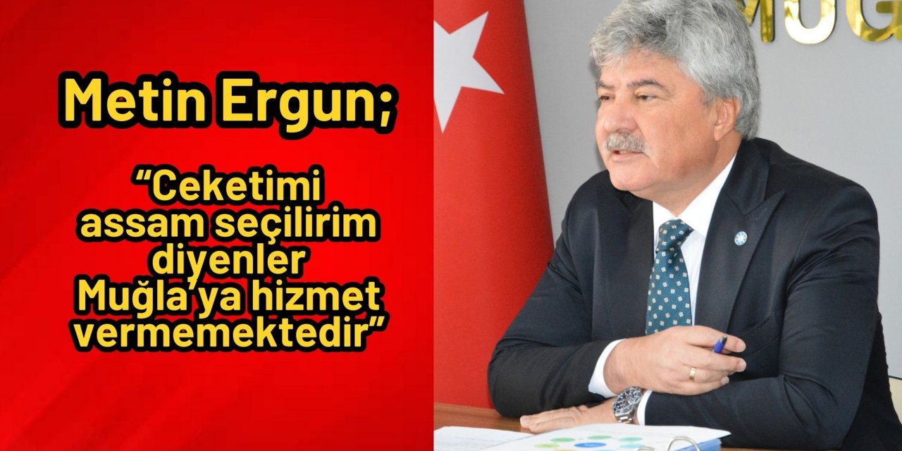 Metin Ergun; “Ceketimi assam seçilirim diyenler Muğla’ya hizmet vermemektedir”