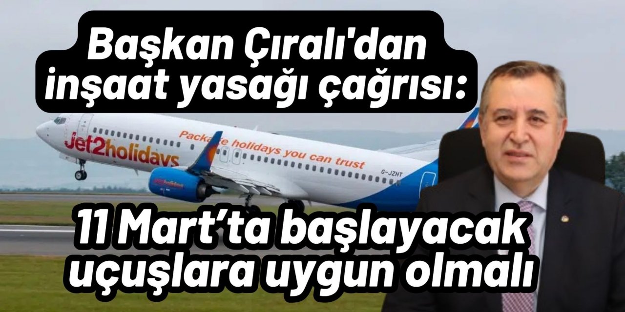 Başkan Çıralı'dan inşaat yasağı çağrısı: 11 Mart’ta başlayacak uçuşlara uygun olmalı