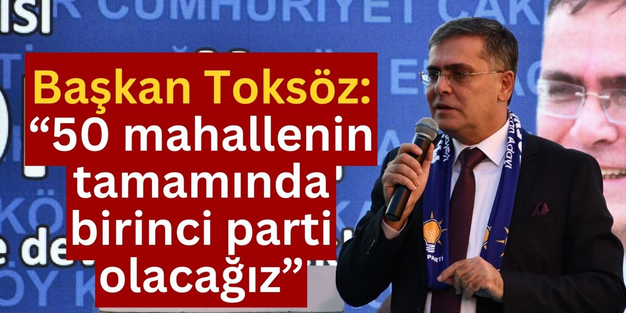 Başkan Toksöz: “50 mahallenin tamamında birinci parti olacağız”