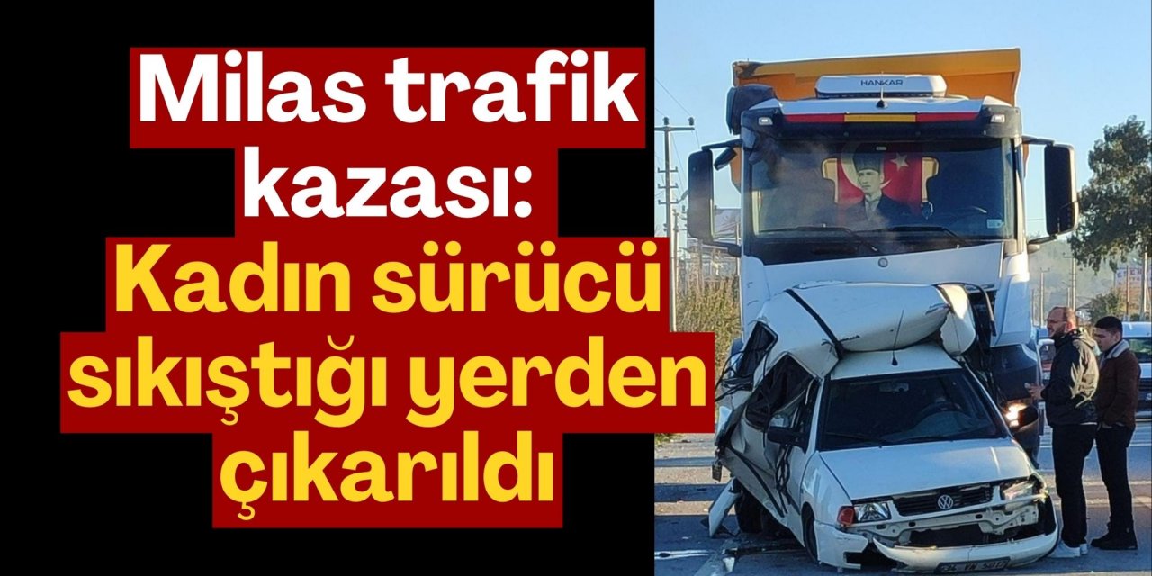 Milas trafik kazası: Kadın sürücü sıkıştığı yerden çıkarıldı