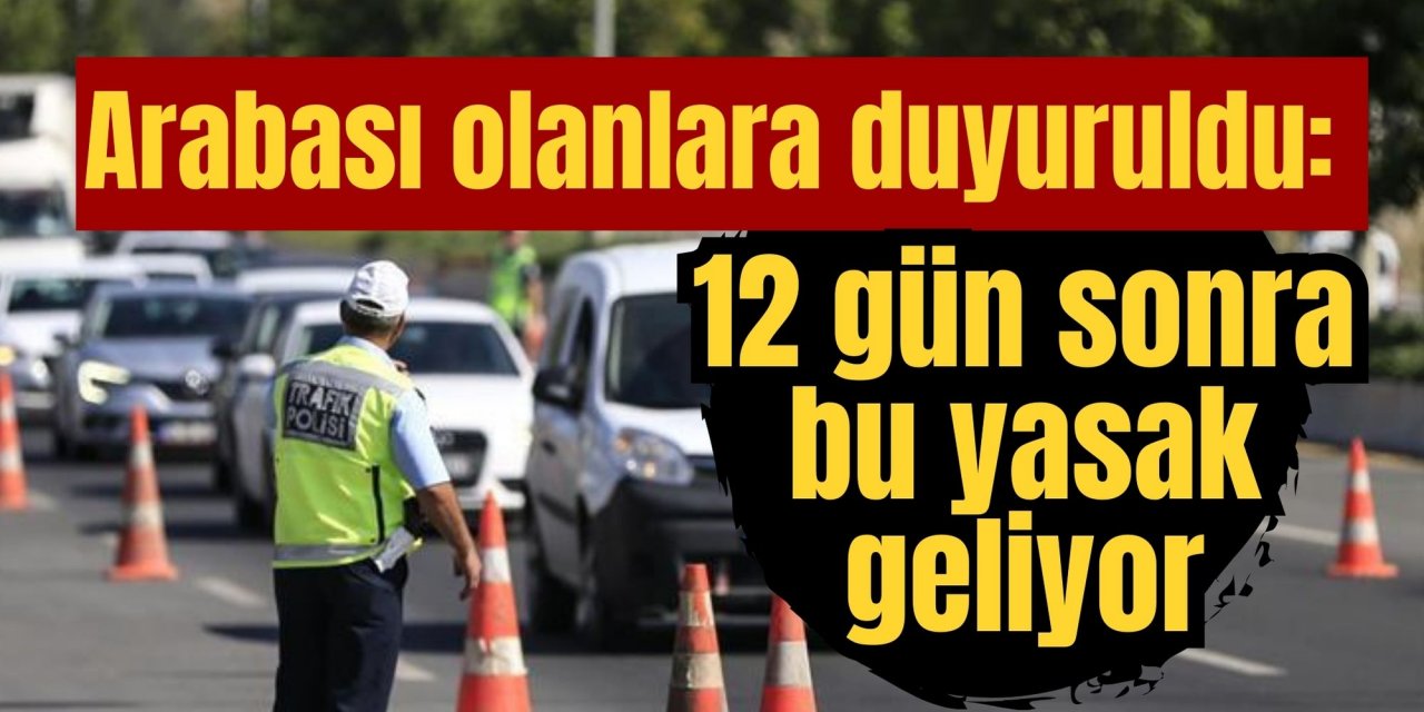 Arabası olanlara duyuruldu: 12 gün sonra bu yasak geliyor