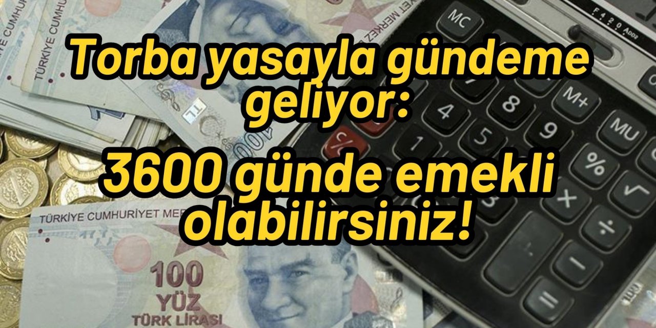 Torba yasayla gündeme geliyor: 3600 günde emekli olabilirsiniz!