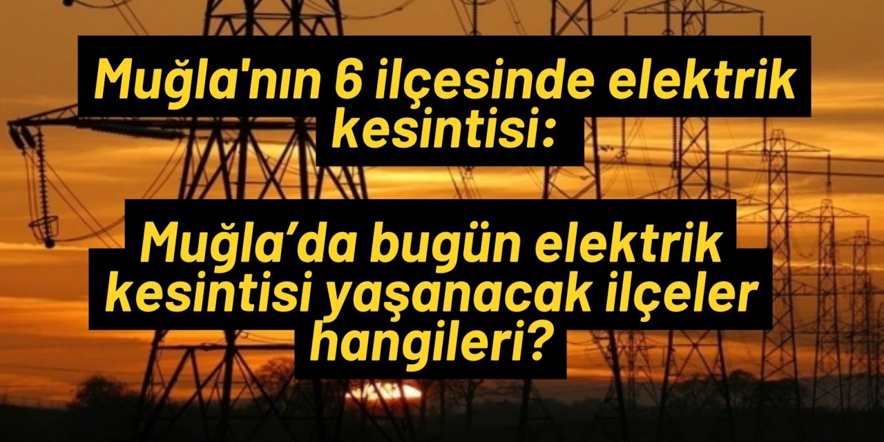 Muğla'nın 6 ilçesinde elektrik kesintisi: Muğla’da bugün elektrik kesintisi yaşanacak ilçeler hangileri?