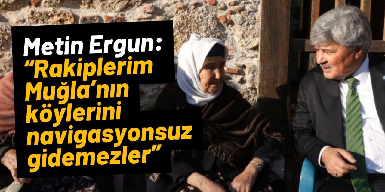 Büyükşehir Adayı Ergun: “Rakiplerim Muğla’nın köylerini navigasyonsuz gidemezler”