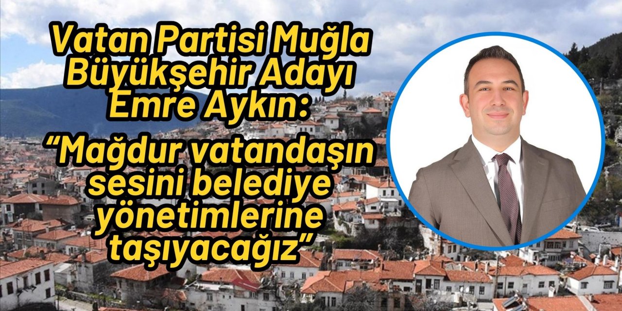 Vatan Partisi Muğla Büyükşehir Adayı Emre Aykın: “Mağdur vatandaşın sesini belediye yönetimlerine taşıyacağız”