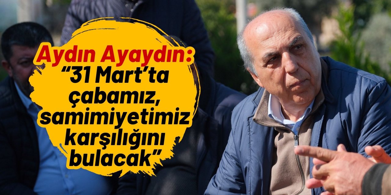 Aydın Ayaydın: “31 Mart’ta çabamız, samimiyetimiz karşılığını bulacak”