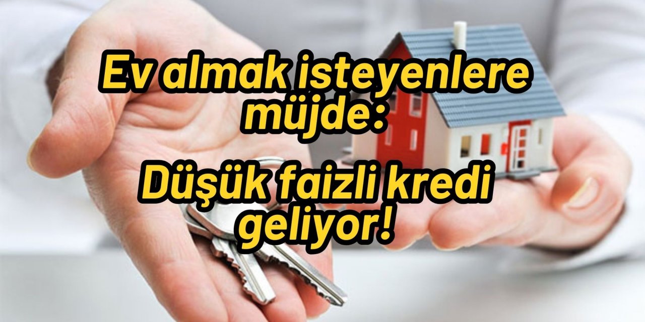 Ev almak isteyenlere müjde: Düşük faizli kredi geliyor!