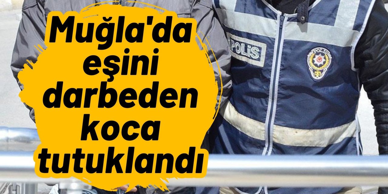 Muğla'da eşini darbeden koca tutuklandı