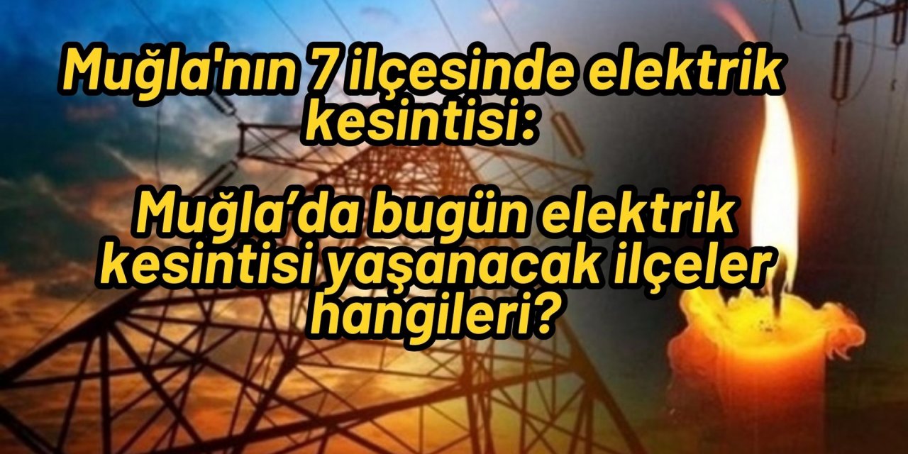 Muğla'nın 7 ilçesinde elektrik kesintisi: Muğla’da bugün elektrik kesintisi yaşanacak ilçeler hangileri?