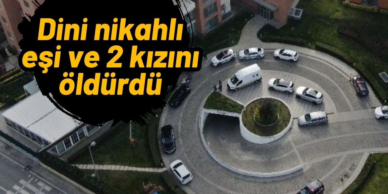 Dini nikahlı eşi ve 2 kızını öldürdü