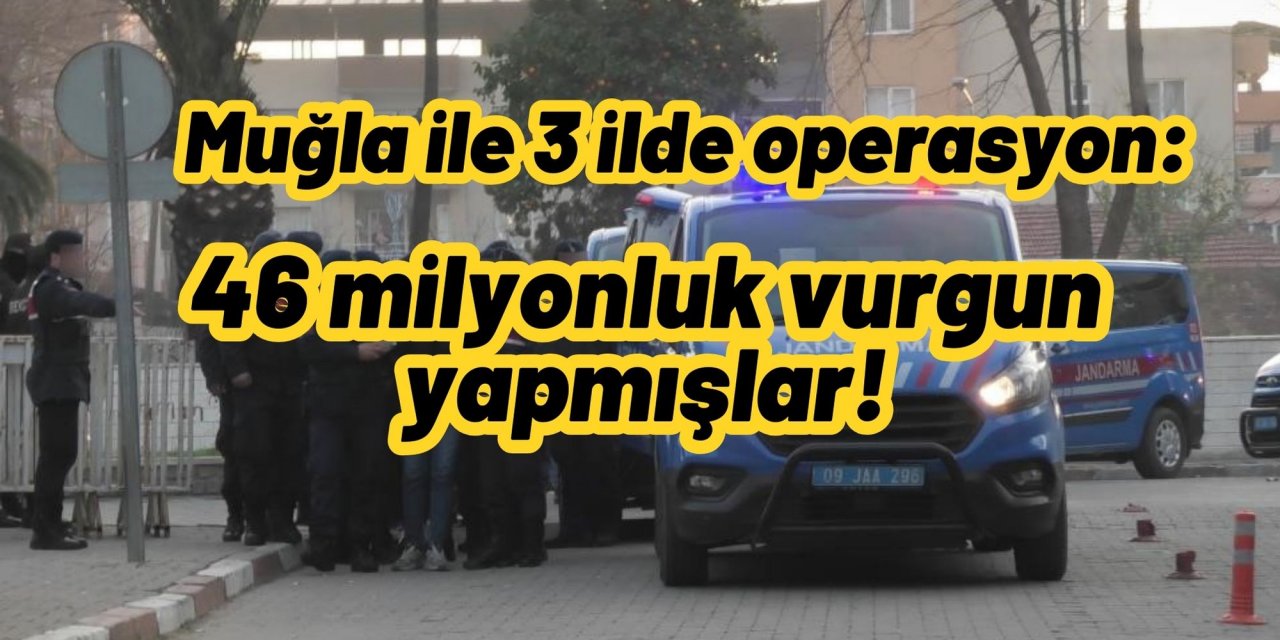 Muğla ve 3 ilde operasyon: 46 milyonluk vurgun yapmışlar!