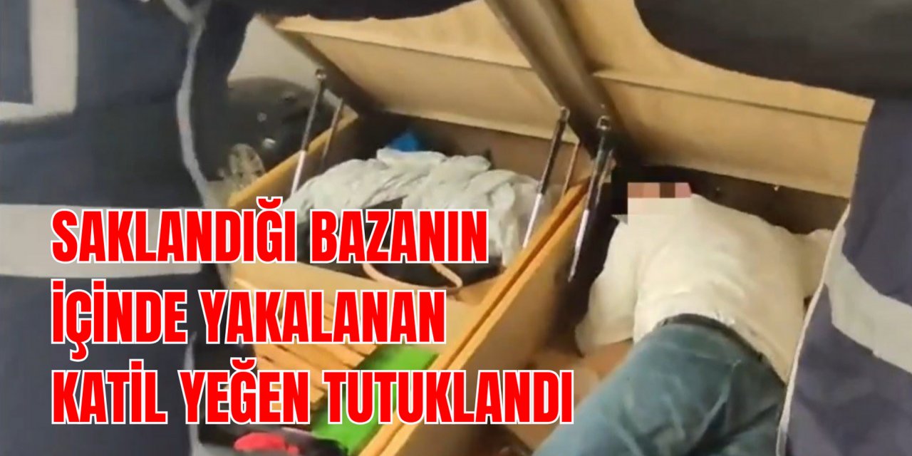 SAKLANDIĞI BAZANIN İÇİNDE YAKALANAN KATİL YEĞEN TUTUKLANDI