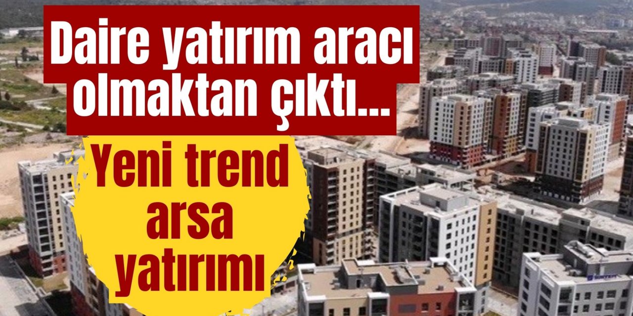 Daire yatırım aracı olmaktan çıktı...Yeni trend arsa yatırımı