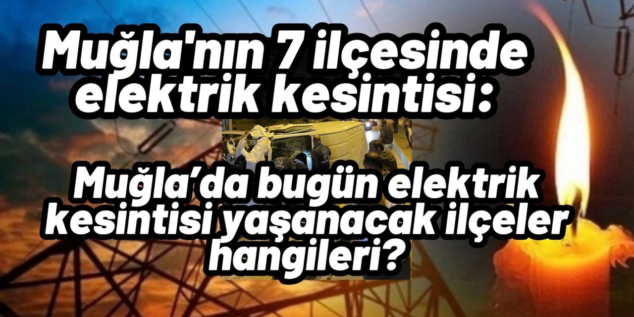 Muğla'nın 7 ilçesinde elektrik kesintisi: Muğla’da bugün elektrik kesintisi yaşanacak ilçeler hangileri?