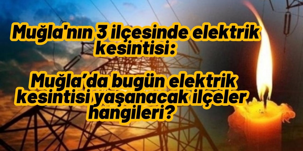 Muğla'nın 3 ilçesinde elektrik kesintisi: Muğla’da bugün elektrik kesintisi yaşanacak ilçeler hangileri?