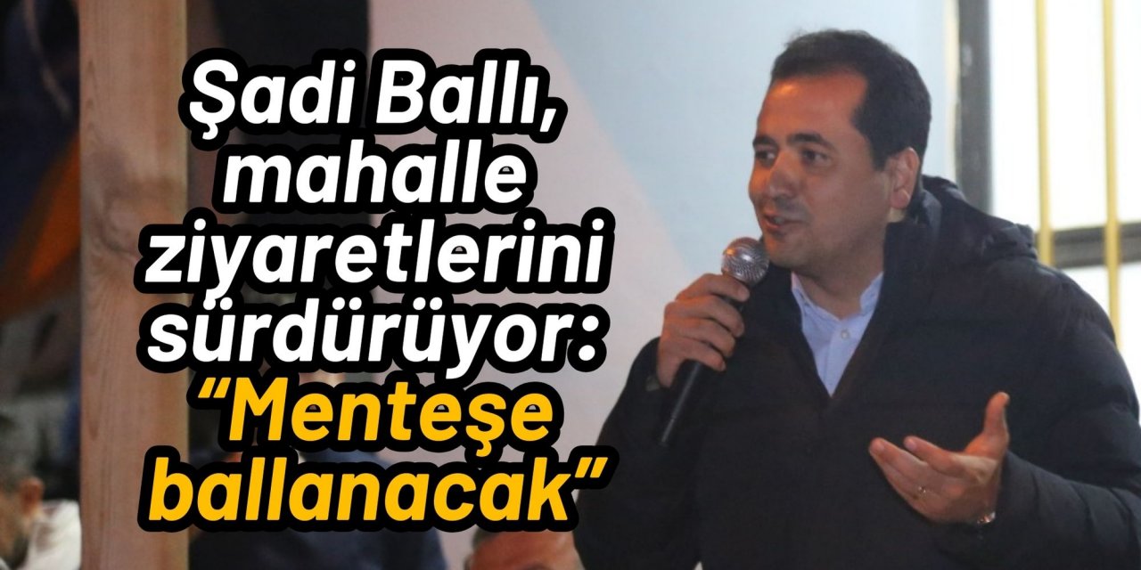 Şadi Ballı, mahalle ziyaretlerini sürdürüyor: “Menteşe ballanacak”