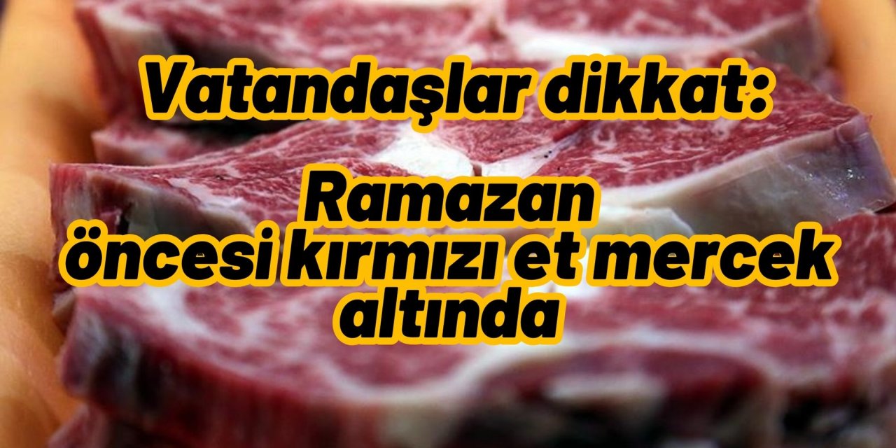 Vatandaşlar dikkat: Ramazan öncesi kırmızı et mercek altında