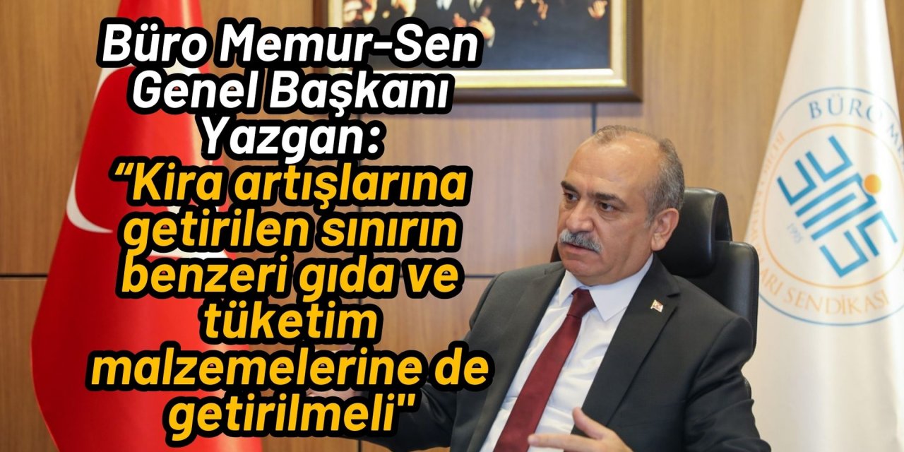 Büro Memur-Sen Genel Başkanı Yazgan: “Kira artışlarına getirilen sınırın benzeri gıda ve tüketim malzemelerine de getirilmeli