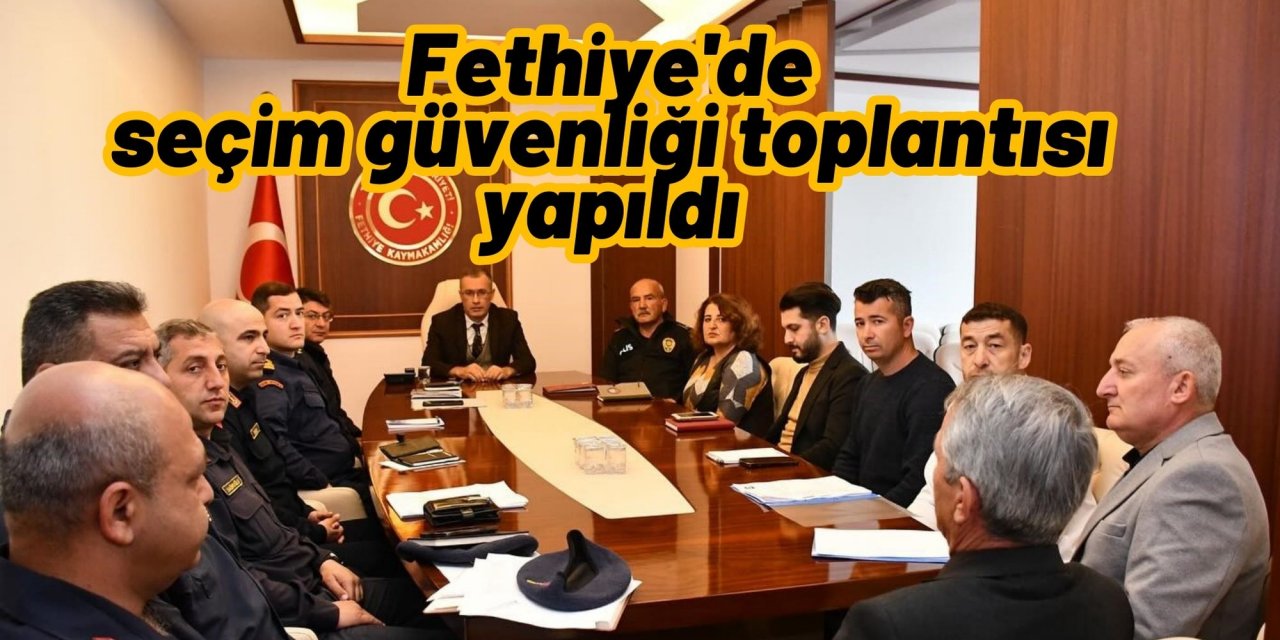 Fethiye'de seçim güvenliği toplantısı yapıldı
