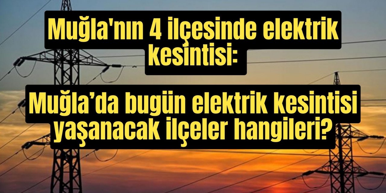 Muğla'nın 4 ilçesinde elektrik kesintisi: Muğla’da bugün elektrik kesintisi yaşanacak ilçeler hangileri?