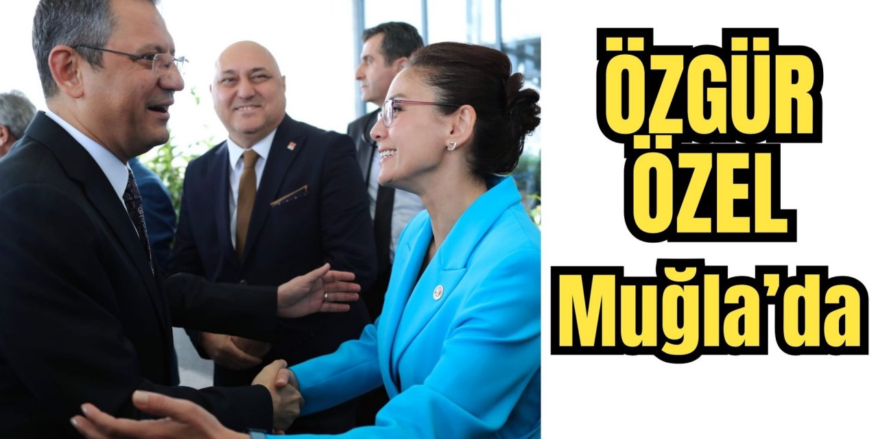 ÖZGÜR ÖZEL MUĞLA’DA