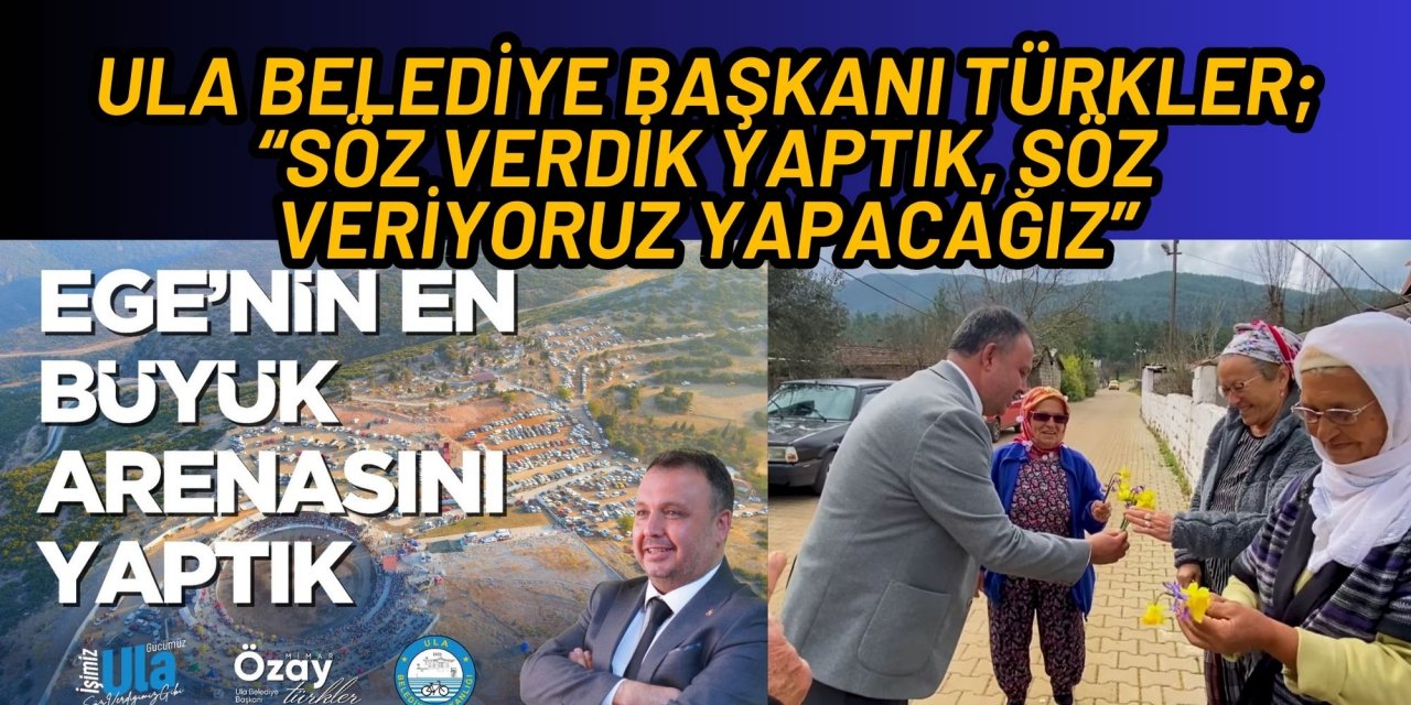 ULA BELEDİYE BAŞKANI TÜRKLER; “SÖZ VERDİK YAPTIK, SÖZ VERİYORUZ YAPACAĞIZ”