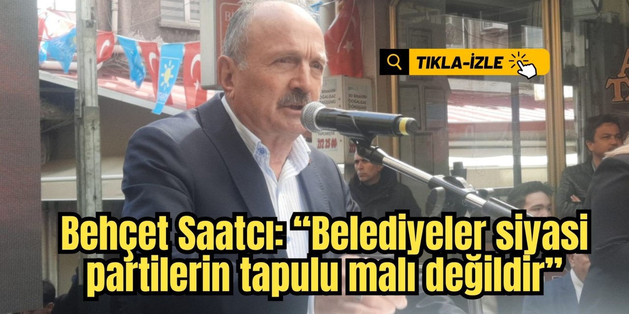 Behçet Saatcı: “Belediyeler siyasi partilerin tapulu malı değildir”
