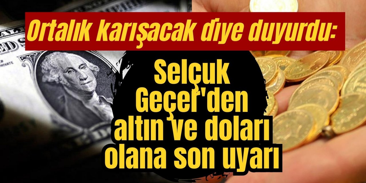 Ortalık karışacak diye duyurdu: Selçuk Geçer'den altın ve doları olana son uyarı