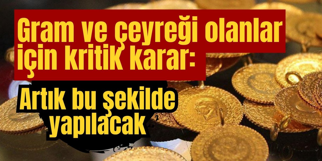 Gram ve çeyreği olanlar için kritik karar: Artık bu şekilde yapılacak