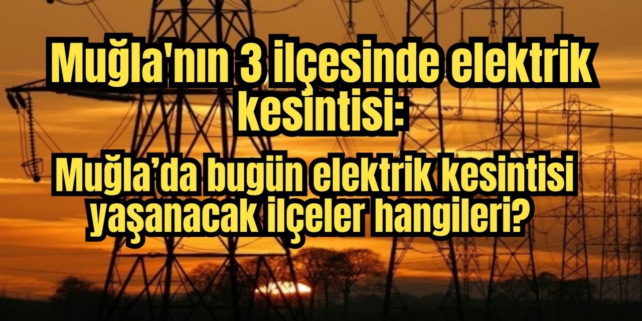 Muğla'nın 3 ilçesinde elektrik kesintisi: Muğla’da bugün elektrik kesintisi yaşanacak ilçeler hangileri?