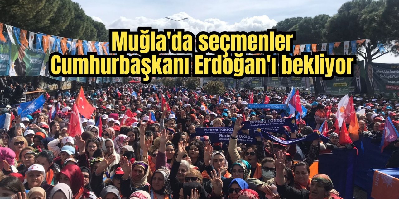Muğla'da seçmenler Cumhurbaşkanı Erdoğan'ı bekliyor