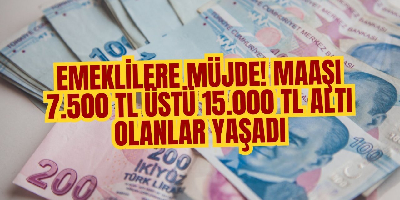 EMEKLİLERE MÜJDE! MAAŞI 7.500 TL ÜSTÜ 15.000 TL ALTI OLANLAR YAŞADI