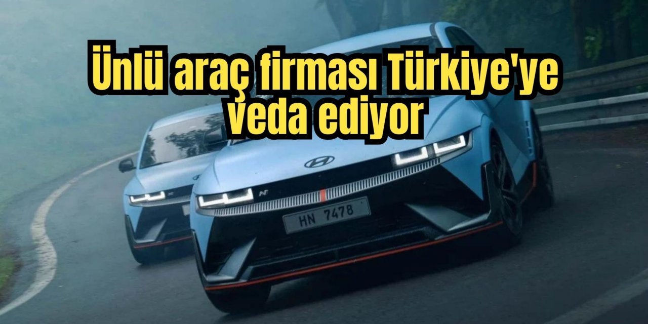 Ünlü araç firması Türkiye'ye veda ediyor