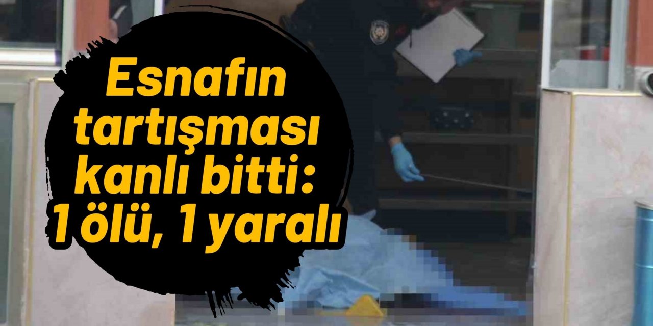 Esnafın tartışması kanlı bitti. 1 ölü, 1 yaralı