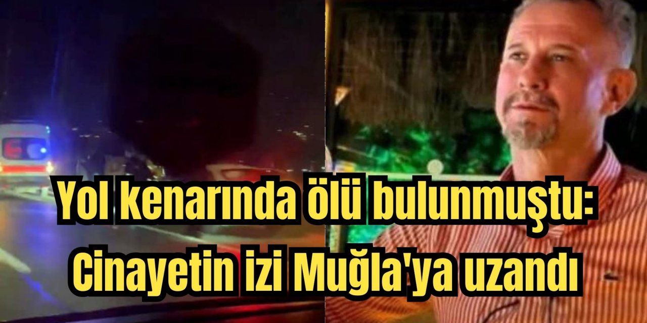 Yol kenarında ölü bulunmuştu: Cinayetin izi Muğla'ya uzandı