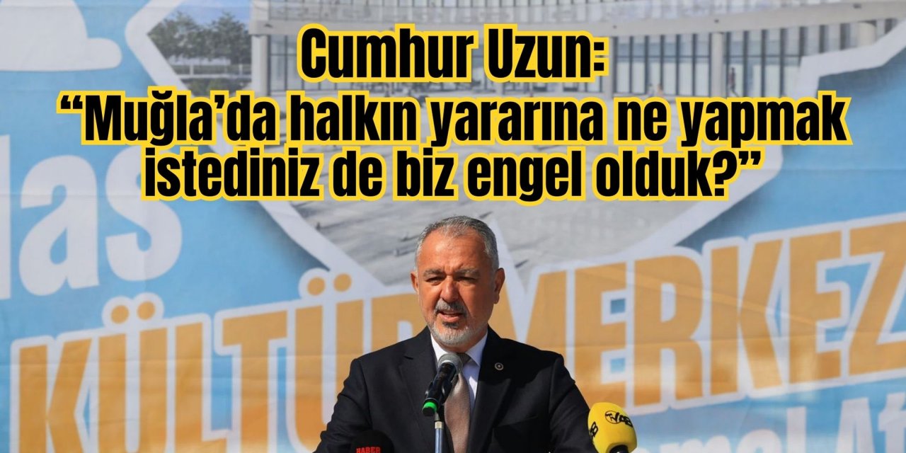 Cumhur Uzun: “Muğla’da halkın yararına ne yapmak istediniz de biz engel olduk?”