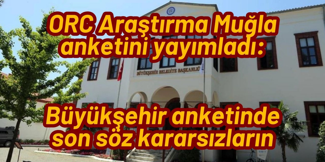ORC Araştırma Muğla anketini yayımladı: Büyükşehir anketinde son söz kararsızların