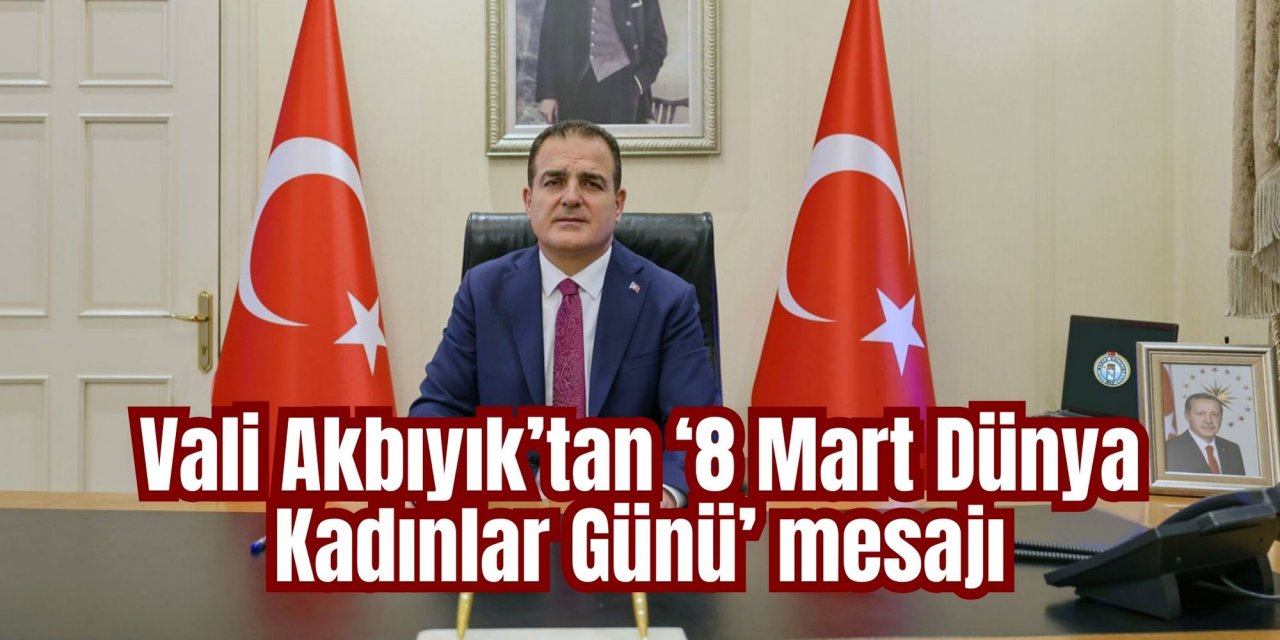 Vali Akbıyık’tan ‘8 Mart Dünya Kadınlar Günü’ mesajı
