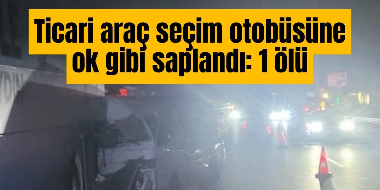 Ticari araç seçim otobüsüne ok gibi saplandı: 1 ölü