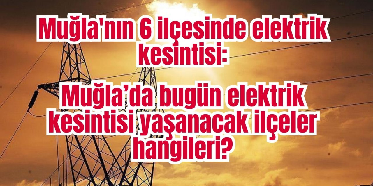 Muğla'nın 6 ilçesinde elektrik kesintisi: Muğla’da bugün elektrik kesintisi yaşanacak ilçeler hangileri?