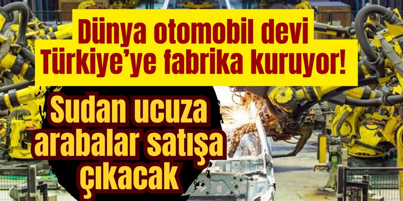 DÜNYA OTOMOBİL DEVİ TÜRKİYE'YE FABRİKA KURUYOR! SUDAN UCUZA ARABALAR SATIŞA ÇIKACAK