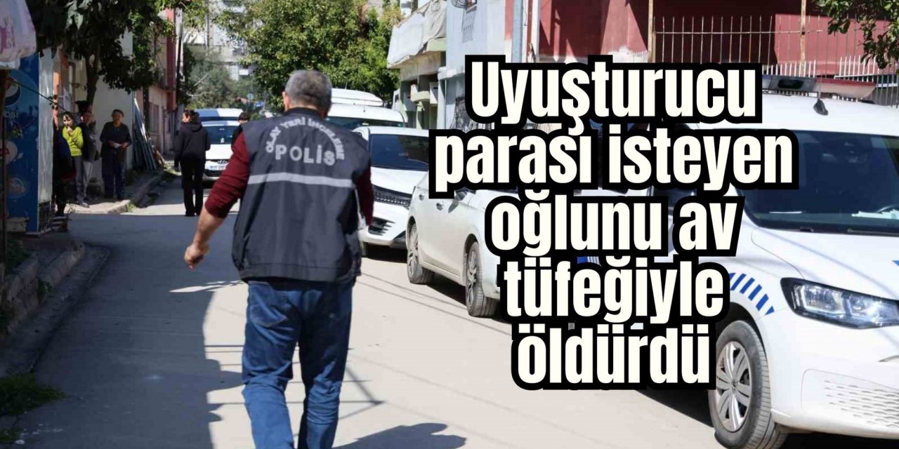 Uyuşturucu parası isteyen oğlunu av tüfeğiyle öldürdü