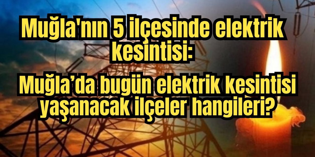 Muğla'nın 5 ilçesinde elektrik kesintisi: Muğla’da bugün elektrik kesintisi yaşanacak ilçeler hangileri?