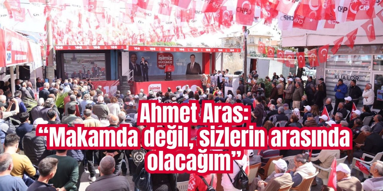 Ahmet Aras: “Makamda değil, sizlerin arasında olacağım”
