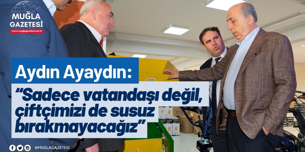 Ayaydın: “Sadece vatandaşı değil, çiftçimizi de susuz bırakmayacağız”