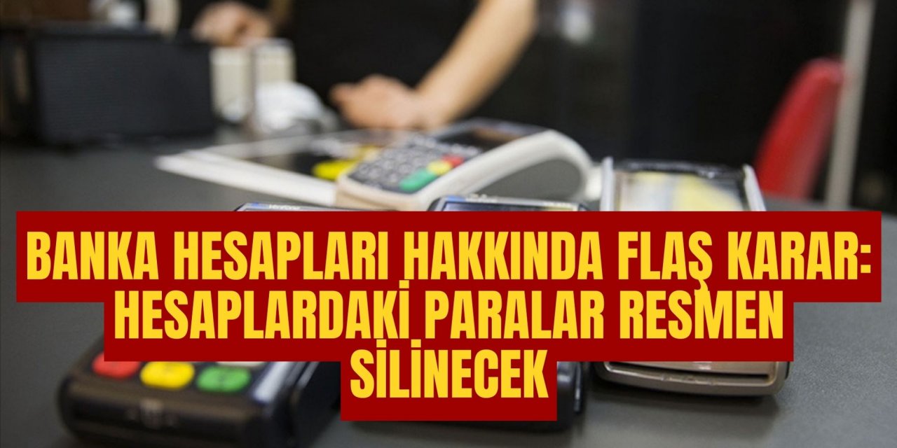 Banka hesapları hakkında flaş karar: Hesaplardaki paralar resmen silinecek