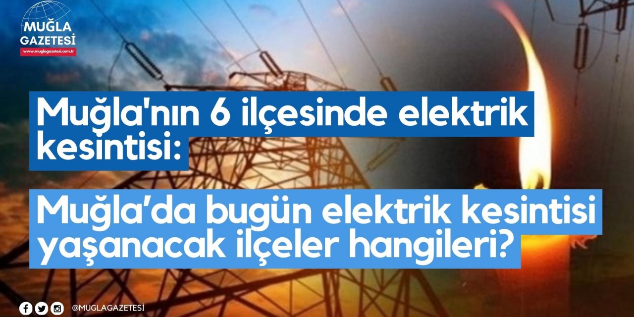 Muğla'nın 6 ilçesinde elektrik kesintisi: Muğla’da bugün elektrik kesintisi yaşanacak ilçeler hangileri?
