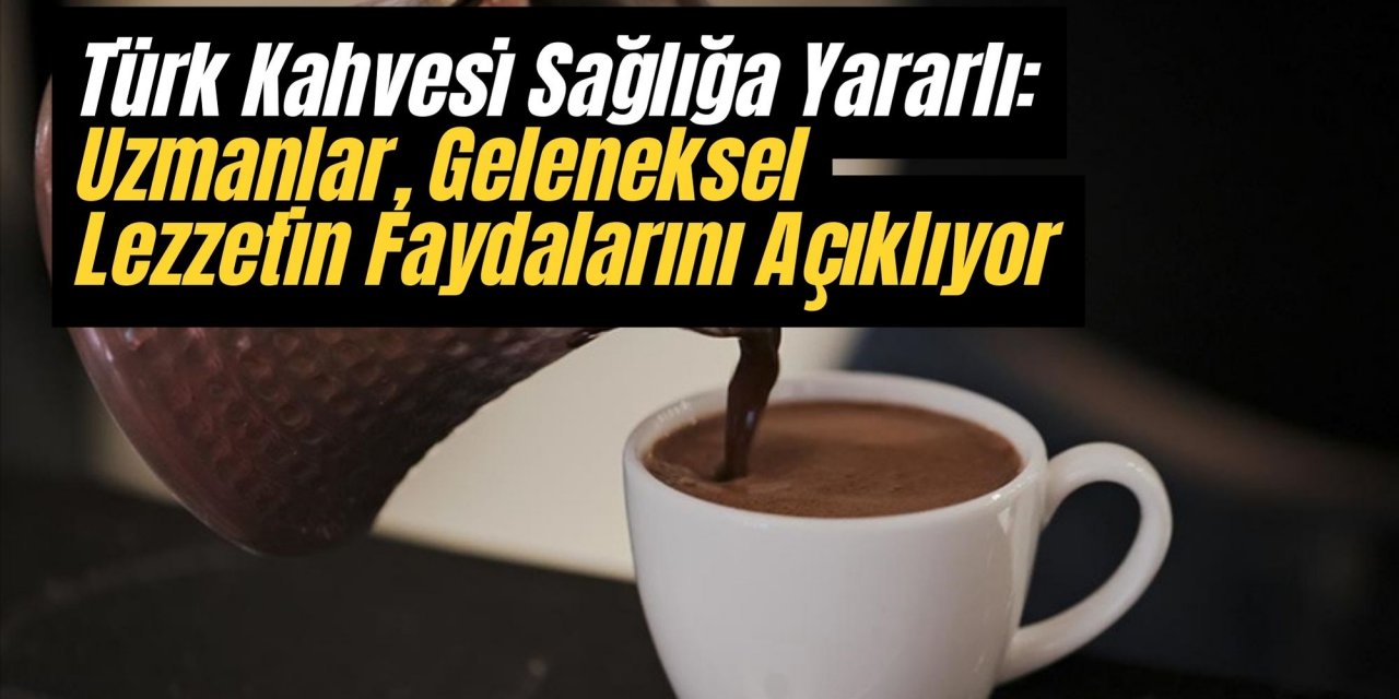 Türk Kahvesi Sağlığa Yararlı: Uzmanlar, Geleneksel Lezzetin Faydalarını Açıklıyor