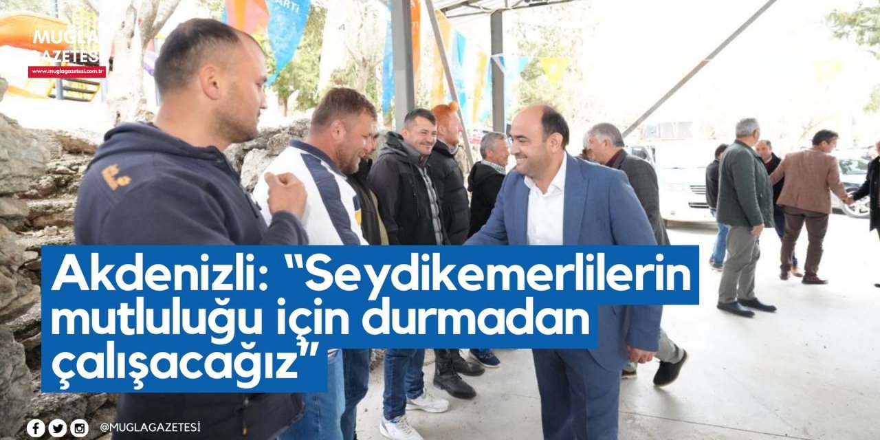 Akdenizli: “Seydikemerlilerin mutluluğu için durmadan çalışacağız”