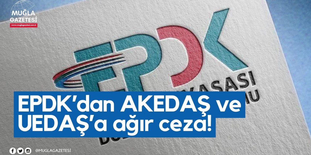 EPDK’dan AKEDAŞ ve UEDAŞ’a ağır ceza!